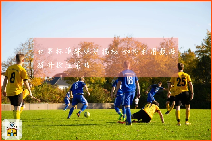 世界杯滚球规则揭秘 如何利用数据提升投注策略