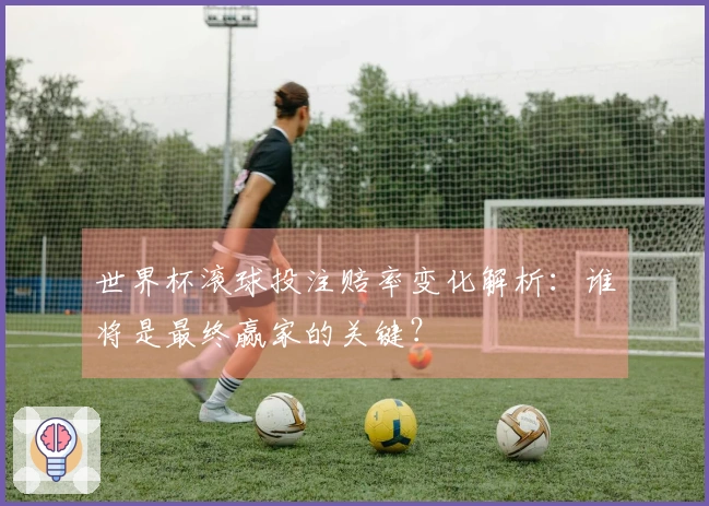 世界杯滚球投注赔率变化解析：谁将是最终赢家的关键？