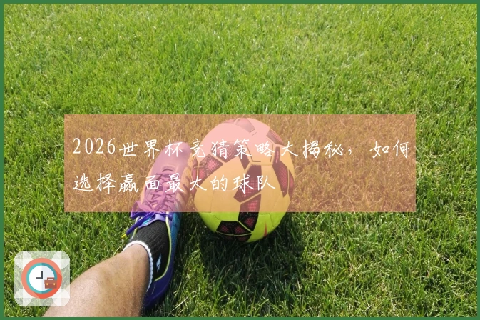 2026世界杯竞猜策略大揭秘，如何选择赢面最大的球队