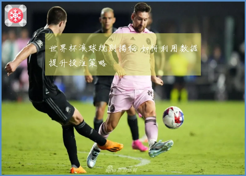 世界杯滚球规则揭秘 如何利用数据提升投注策略