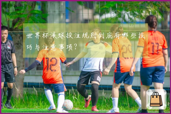 世界杯滚球投注规则到底有哪些技巧与注意事项？