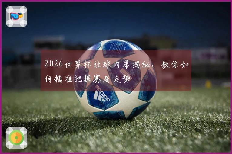 2026世界杯让球内幕揭秘，教你如何精准把握赛局走势
