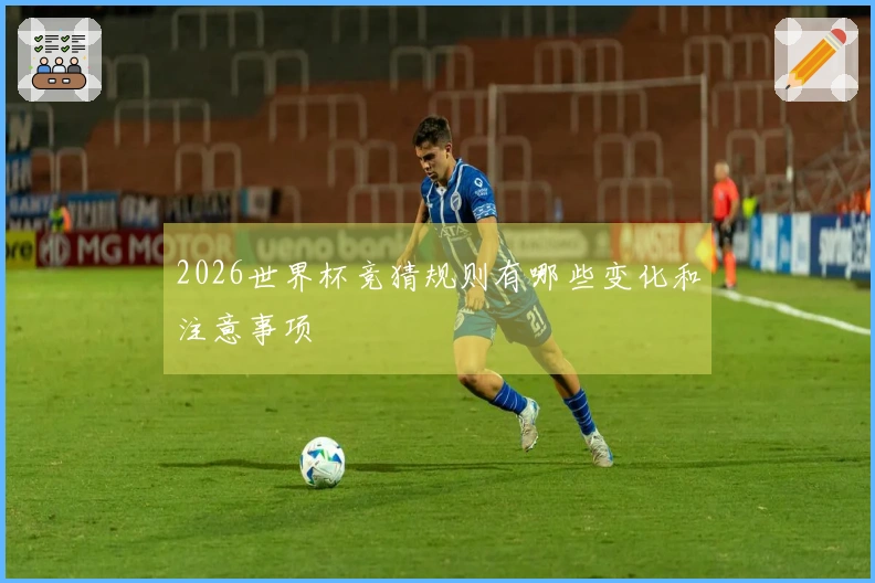 2026世界杯竞猜规则有哪些变化和注意事项