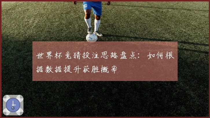 世界杯竞猜投注思路盘点：如何根据数据提升获胜概率