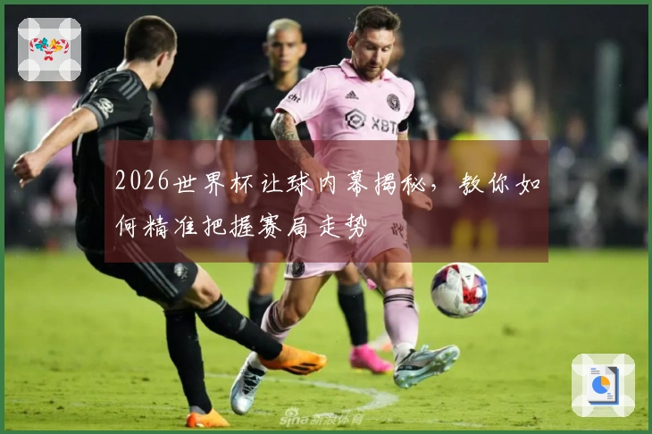 2026世界杯让球内幕揭秘，教你如何精准把握赛局走势
