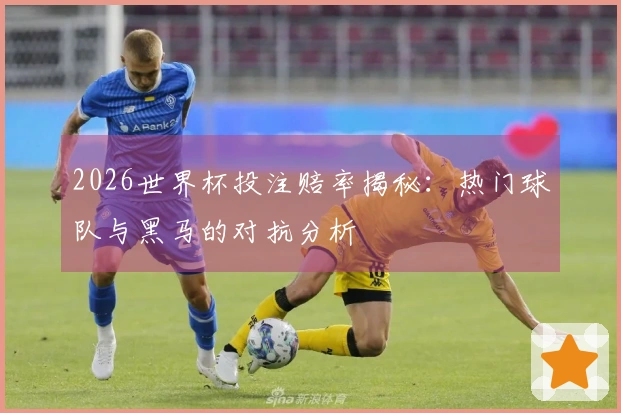 2026世界杯投注赔率揭秘：热门球队与黑马的对抗分析