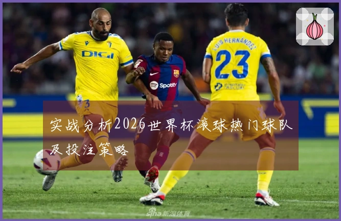 实战分析2026世界杯滚球热门球队及投注策略