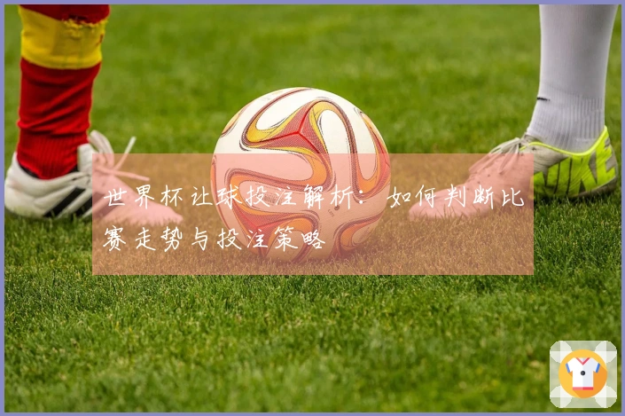 世界杯让球投注解析：如何判断比赛走势与投注策略