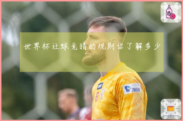 世界杯让球竞猜的规则你了解多少