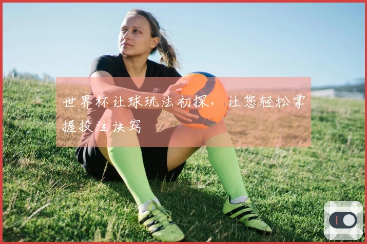 世界杯让球玩法初探，让您轻松掌握投注诀窍