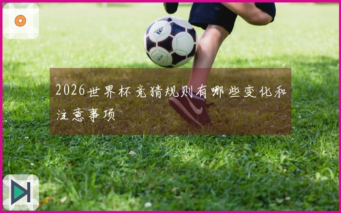 2026世界杯竞猜规则有哪些变化和注意事项