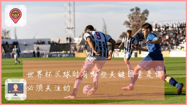 世界杯买球时有哪些关键因素是你必须关注的