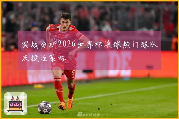 实战分析2026世界杯滚球热门球队及投注策略